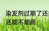 染发剂过期了还能用吗 染发剂过期了还能不能用