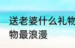 送老婆什么礼物最浪漫 送老婆哪些礼物最浪漫