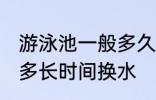 游泳池一般多久换一次水 游泳池一般多长时间换水