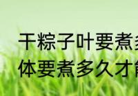 干粽子叶要煮多久才能用 干粽子叶具体要煮多久才能用