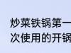 炒菜铁锅第一次怎么用 炒菜铁锅第一次使用的开锅方法