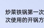 炒菜铁锅第一次怎么用 炒菜铁锅第一次使用的开锅方法