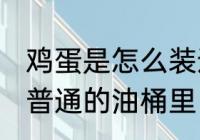 鸡蛋是怎么装进油桶 如何把鸡蛋装进普通的油桶里