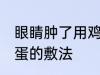 眼睛肿了用鸡蛋怎么敷 眼睛肿了用鸡蛋的敷法