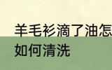羊毛衫滴了油怎么清洗 羊毛衫滴了油如何清洗