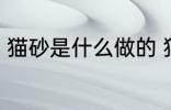 猫砂是什么做的 猫砂是什么做出来的