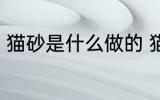 猫砂是什么做的 猫砂是什么做出来的