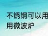 不锈钢可以用微波炉吗 不锈钢能不能用微波炉