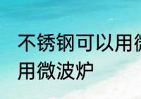 不锈钢可以用微波炉吗 不锈钢能不能用微波炉