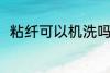 粘纤可以机洗吗 粘纤可不可以机洗