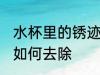 水杯里的锈迹怎么清洗 水杯里的锈迹如何去除