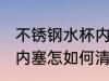 不锈钢水杯内塞怎么清洗 不锈钢水杯内塞怎如何清洗