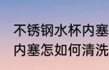 不锈钢水杯内塞怎么清洗 不锈钢水杯内塞怎如何清洗