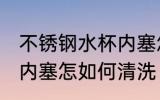 不锈钢水杯内塞怎么清洗 不锈钢水杯内塞怎如何清洗