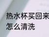 热水杯买回来如何清洗 热水杯买回来怎么清洗