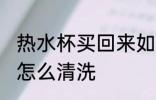 热水杯买回来如何清洗 热水杯买回来怎么清洗