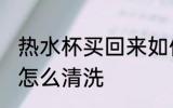 热水杯买回来如何清洗 热水杯买回来怎么清洗