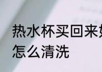 热水杯买回来如何清洗 热水杯买回来怎么清洗