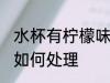 水杯有柠檬味怎么处理 水杯有柠檬味如何处理