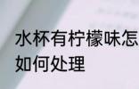 水杯有柠檬味怎么处理 水杯有柠檬味如何处理