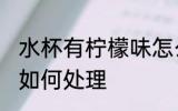 水杯有柠檬味怎么处理 水杯有柠檬味如何处理