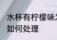 水杯有柠檬味怎么处理 水杯有柠檬味如何处理