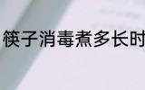 筷子消毒煮多长时间 筷子消毒煮多久