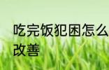 吃完饭犯困怎么解决 吃完饭犯困怎么改善