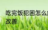 吃完饭犯困怎么解决 吃完饭犯困怎么改善