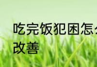 吃完饭犯困怎么解决 吃完饭犯困怎么改善