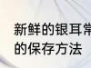 新鲜的银耳常温怎么保存 新鲜的银耳的保存方法