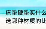 床垫硬垫买什么材质的好 较硬的床垫选哪种材质的比较好