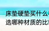 床垫硬垫买什么材质的好 较硬的床垫选哪种材质的比较好