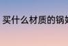 买什么材质的锅好 买哪种材质的锅好