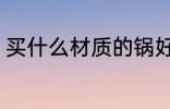 买什么材质的锅好 买哪种材质的锅好