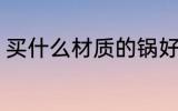 买什么材质的锅好 买哪种材质的锅好