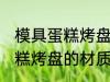 模具蛋糕烤盘买什么材质的好 模具蛋糕烤盘的材质推荐
