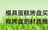 模具蛋糕烤盘买什么材质的好 模具蛋糕烤盘的材质推荐