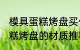 模具蛋糕烤盘买什么材质的好 模具蛋糕烤盘的材质推荐