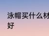 泳帽买什么材质的好 泳帽买啥材质的好