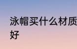 泳帽买什么材质的好 泳帽买啥材质的好