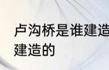 卢沟桥是谁建造的 历史上卢沟桥是谁建造的