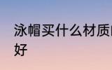 泳帽买什么材质的好 泳帽买啥材质的好