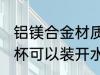 铝镁合金材质做水杯能喝水不 铝制水杯可以装开水么