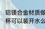 铝镁合金材质做水杯能喝水不 铝制水杯可以装开水么