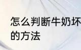 怎么判断牛奶坏没坏 判断牛奶坏没坏的方法