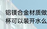 铝镁合金材质做水杯能喝水不 铝制水杯可以装开水么