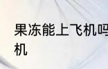 果冻能上飞机吗 果冻可不可以带上飞机