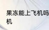 果冻能上飞机吗 果冻可不可以带上飞机