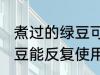煮过的绿豆可以反复使用吗 煮过的绿豆能反复使用吗